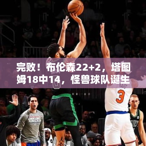 完败！布伦森22+2，塔图姆18中14，怪兽球队诞生，NBA要大结局了