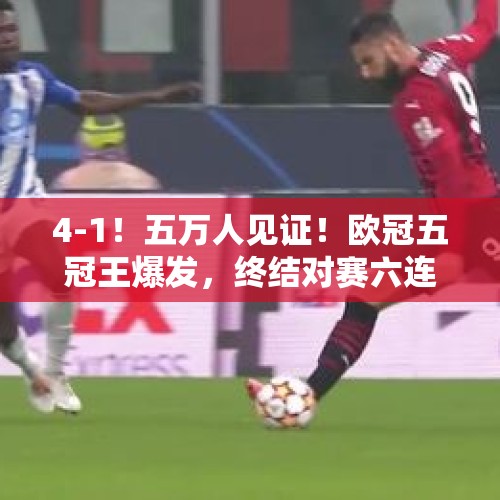 4-1！五万人见证！欧冠五冠王爆发，终结对赛六连败，创四大纪录