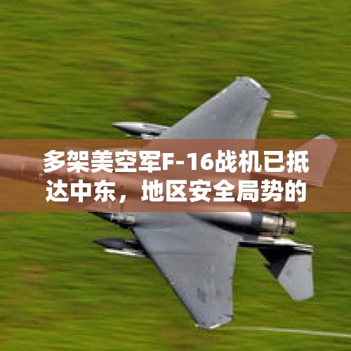 多架美空军F-16战机已抵达中东，地区安全局势的新动态