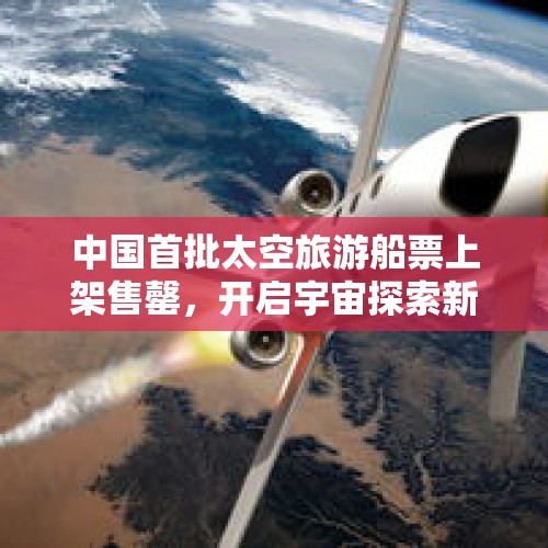 中国首批太空旅游船票上架售罄，开启宇宙探索新时代的里程碑事件