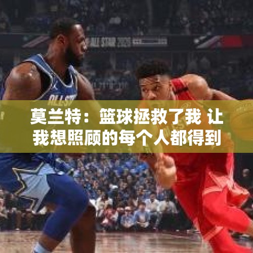 莫兰特：篮球拯救了我 让我想照顾的每个人都得到了照顾