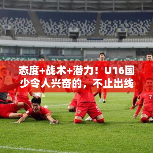 态度+战术+潜力！U16国少令人兴奋的，不止出线！