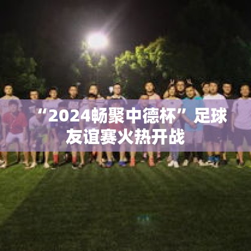 “2024畅聚中德杯”足球友谊赛火热开战