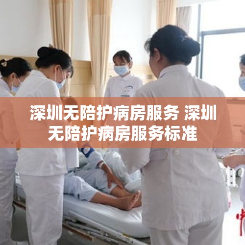 深圳无陪护病房服务 深圳无陪护病房服务标准