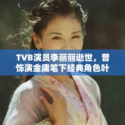 TVB演员李丽丽逝世，曾饰演金庸笔下经典角色叶二娘