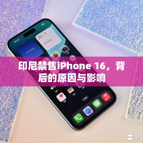 印尼禁售iPhone 16，背后的原因与影响