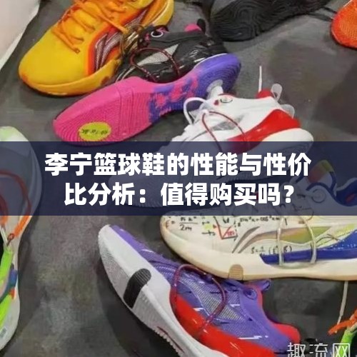 李宁篮球鞋的性能与性价比分析：值得购买吗？