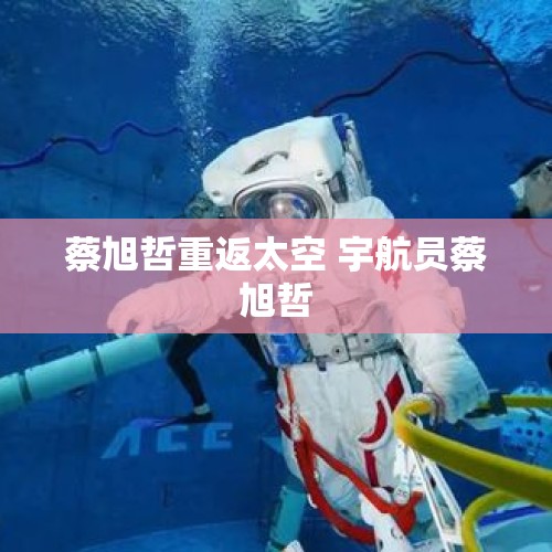 蔡旭哲重返太空 宇航员蔡旭哲