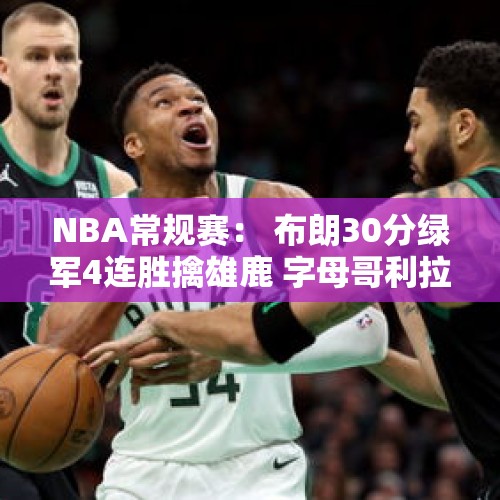 NBA常规赛： 布朗30分绿军4连胜擒雄鹿 字母哥利拉德空砍63分