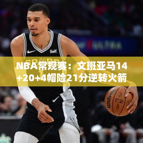 NBA常规赛：文班亚马14+20+4帽险21分逆转火箭 格林36分申京12+12