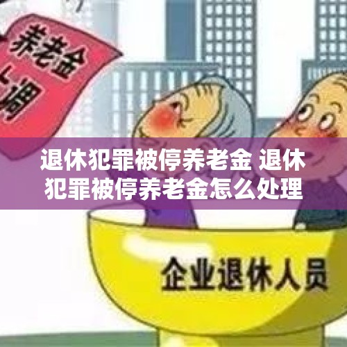 退休犯罪被停养老金 退休犯罪被停养老金怎么处理