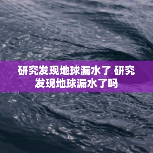 研究发现地球漏水了 研究发现地球漏水了吗