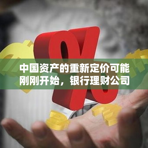 中国资产的重新定价可能刚刚开始，银行理财公司应该如何应对？