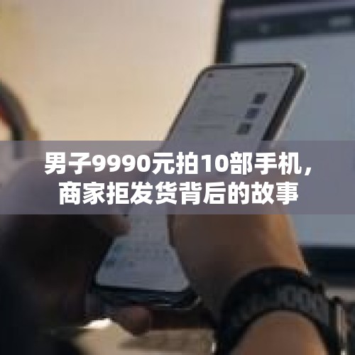 男子9990元拍10部手机，商家拒发货背后的故事