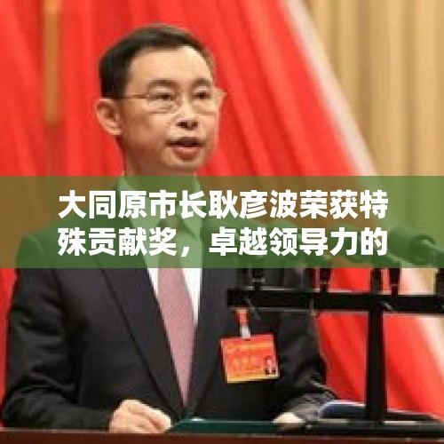 大同原市长耿彦波荣获特殊贡献奖，卓越领导力的时代典范