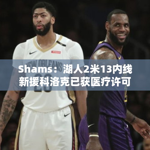 Shams：湖人2米13内线新援科洛克已获医疗许可 可进行篮球活动！