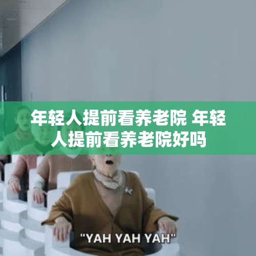 年轻人提前看养老院 年轻人提前看养老院好吗