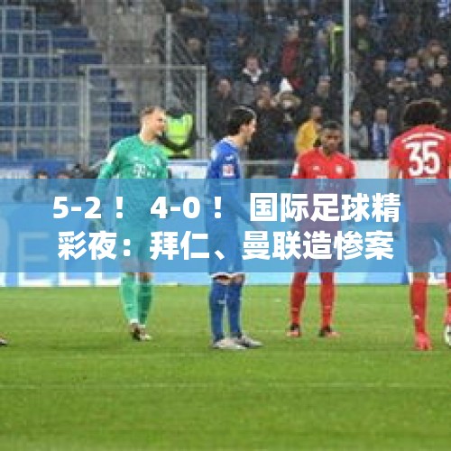 5-2 ！ 4-0 ！ 国际足球精彩夜：拜仁、曼联造惨案，尤文、曼城爆大冷