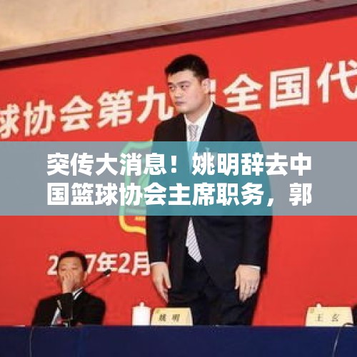 突传大消息！姚明辞去中国篮球协会主席职务，郭振明接任