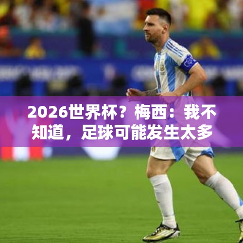 2026世界杯？梅西：我不知道，足球可能发生太多事，不会考虑未来