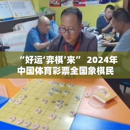 “好运‘弈棋’来” 2024年中国体育彩票全国象棋民间棋王争霸赛甘肃省总决赛圆满收官