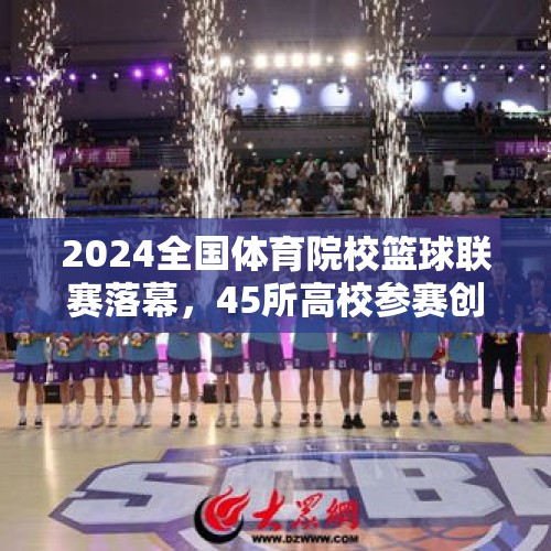 2024全国体育院校篮球联赛落幕，45所高校参赛创新高 - 今日头条