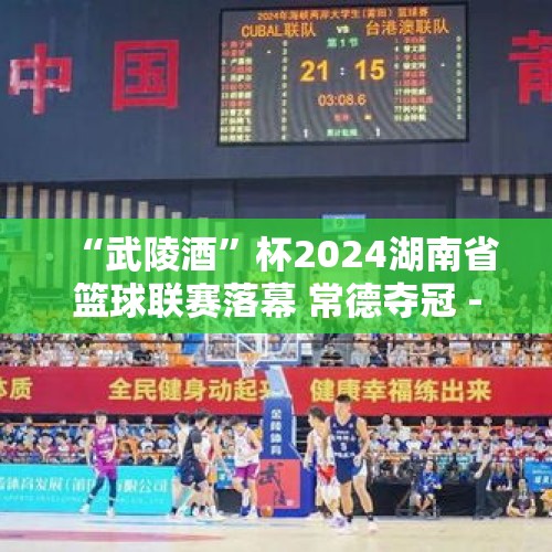 “武陵酒”杯2024湖南省篮球联赛落幕 常德夺冠 - 今日头条