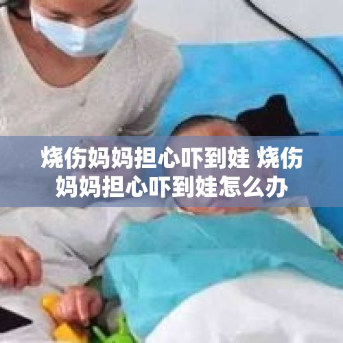 烧伤妈妈担心吓到娃 烧伤妈妈担心吓到娃怎么办