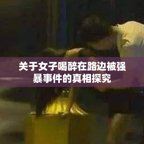 关于女子喝醉在路边被强暴事件的真相探究