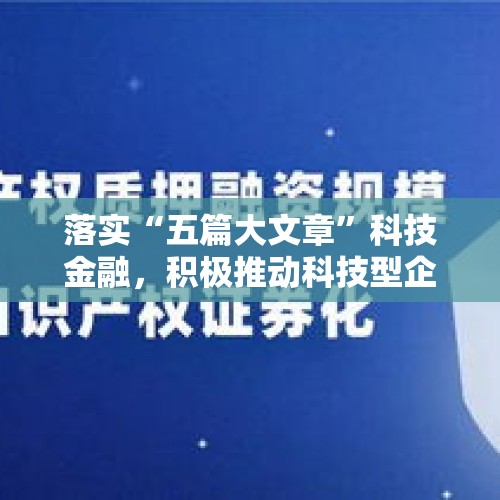 落实“五篇大文章”科技金融，积极推动科技型企业知识产权质押融资 - 今日头条