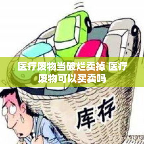 医疗废物当破烂卖掉 医疗废物可以买卖吗