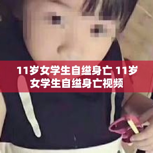 11岁女学生自缢身亡 11岁女学生自缢身亡视频