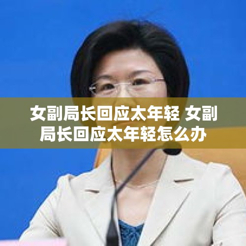 女副局长回应太年轻 女副局长回应太年轻怎么办