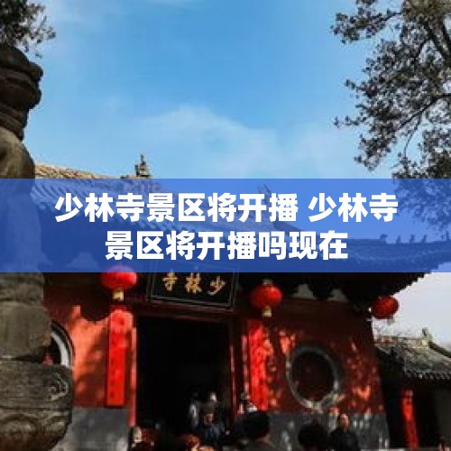 少林寺景区将开播 少林寺景区将开播吗现在