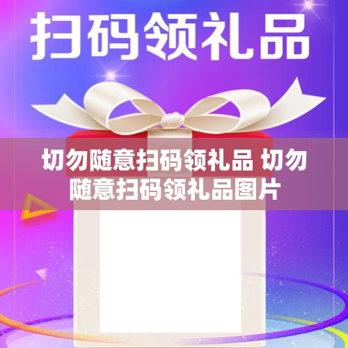 切勿随意扫码领礼品 切勿随意扫码领礼品图片