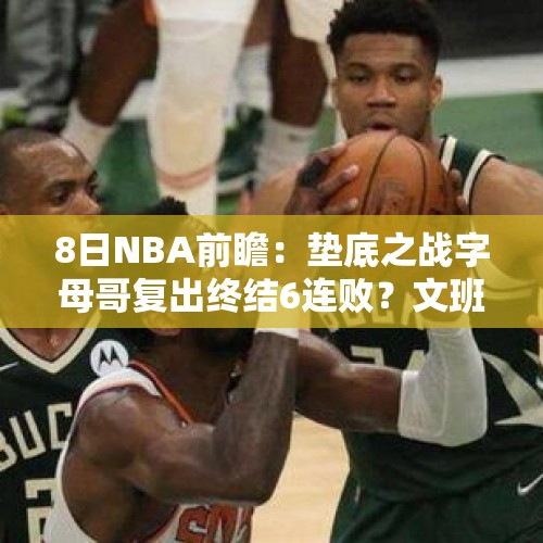 8日NBA前瞻：垫底之战字母哥复出终结6连败？文班亚马对决艾顿 - 今日头条