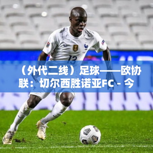 （外代二线）足球——欧协联：切尔西胜诺亚FC - 今日头条