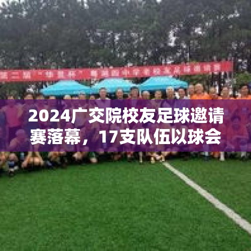 2024广交院校友足球邀请赛落幕，17支队伍以球会友 - 今日头条