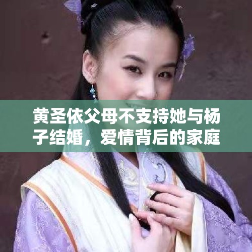 黄圣依父母不支持她与杨子结婚，爱情背后的家庭纷争