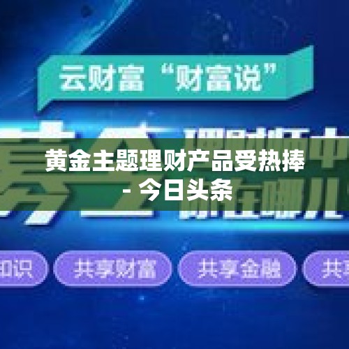 黄金主题理财产品受热捧 - 今日头条