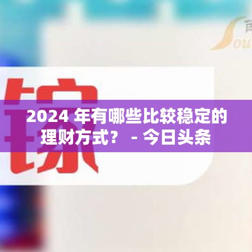 2024 年有哪些比较稳定的理财方式？ - 今日头条