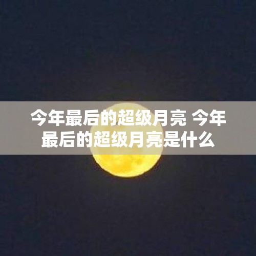 今年最后的超级月亮 今年最后的超级月亮是什么