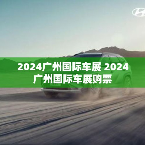 2024广州国际车展 2024广州国际车展购票