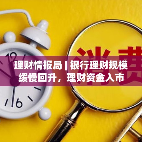 理财情报局 | 银行理财规模缓慢回升，理财资金入市比例提高，“理财夜市”常态化 - 今日头条