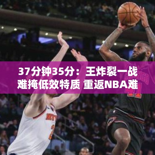 37分钟35分：王炸裂一战难掩低效特质 重返NBA难度大不如CBA淘金 - 今日头条