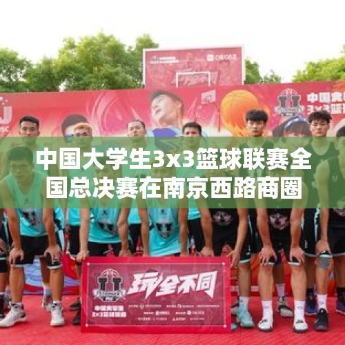 中国大学生3x3篮球联赛全国总决赛在南京西路商圈开赛 - 今日头条