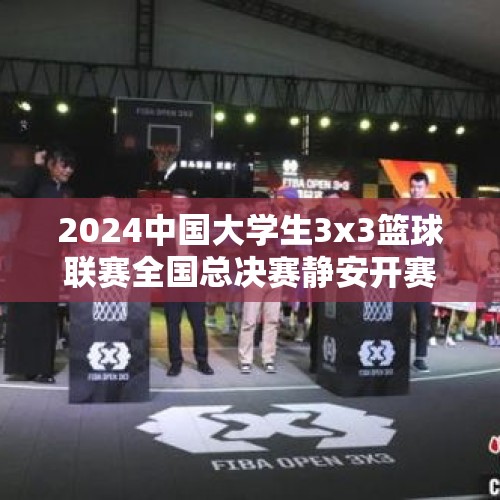 2024中国大学生3x3篮球联赛全国总决赛静安开赛 - 今日头条