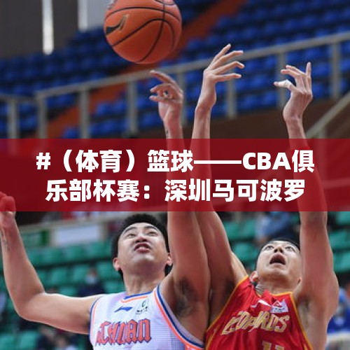 #（体育）篮球——CBA俱乐部杯赛：深圳马可波罗胜福建晋江文旅 - 今日头条