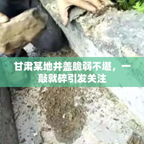 甘肃某地井盖脆弱不堪，一敲就碎引发关注