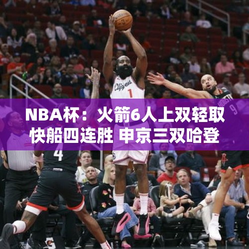 NBA杯：火箭6人上双轻取快船四连胜 申京三双哈登三分数追平雷阿伦 - 今日头条